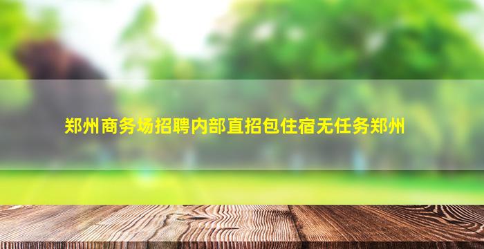 郑州商务场招聘内部直招包住宿无任务郑州